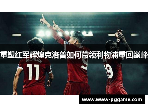 重塑红军辉煌克洛普如何带领利物浦重回巅峰