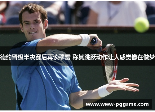 德约晋级半决赛后再谈穆雷 称其跳跃动作让人感觉像在做梦