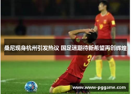 桑尼现身杭州引发热议 国足迷期待新希望再创辉煌