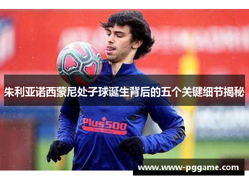 朱利亚诺西蒙尼处子球诞生背后的五个关键细节揭秘