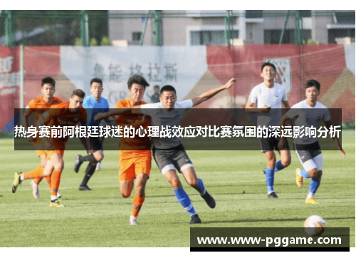 热身赛前阿根廷球迷的心理战效应对比赛氛围的深远影响分析