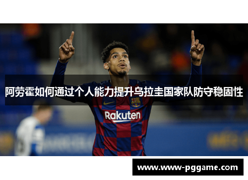 阿劳霍如何通过个人能力提升乌拉圭国家队防守稳固性