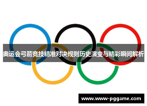 奥运会弓箭竞技精准对决规则历史演变与精彩瞬间解析