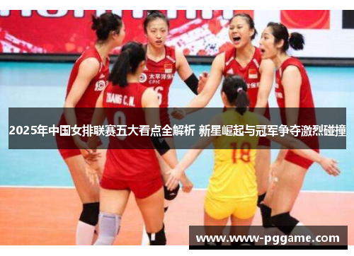 2025年中国女排联赛五大看点全解析 新星崛起与冠军争夺激烈碰撞