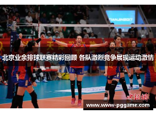 北京业余排球联赛精彩回顾 各队激烈竞争展现运动激情