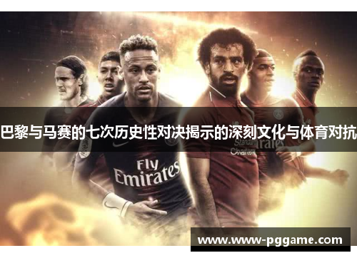 巴黎与马赛的七次历史性对决揭示的深刻文化与体育对抗