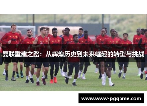 曼联重建之路：从辉煌历史到未来崛起的转型与挑战