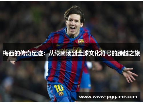 梅西的传奇足迹：从绿茵场到全球文化符号的跨越之旅