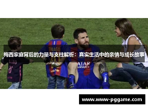 梅西家庭背后的力量与支柱解析：真实生活中的亲情与成长故事