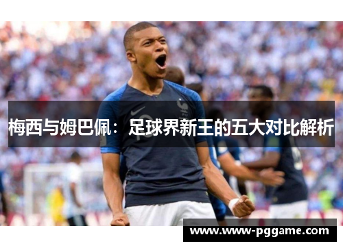 梅西与姆巴佩：足球界新王的五大对比解析