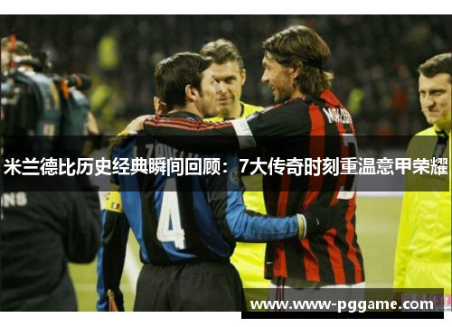 米兰德比历史经典瞬间回顾：7大传奇时刻重温意甲荣耀