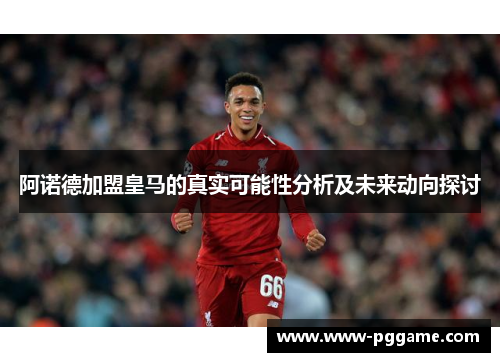 阿诺德加盟皇马的真实可能性分析及未来动向探讨