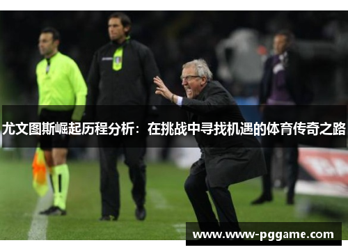 尤文图斯崛起历程分析：在挑战中寻找机遇的体育传奇之路