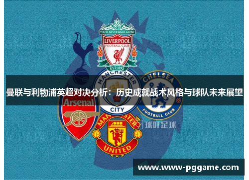 曼联与利物浦英超对决分析：历史成就战术风格与球队未来展望