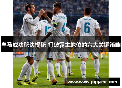 皇马成功秘诀揭秘 打破霸主地位的六大关键策略