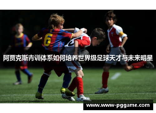 阿贾克斯青训体系如何培养世界级足球天才与未来明星