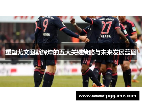 重塑尤文图斯辉煌的五大关键策略与未来发展蓝图