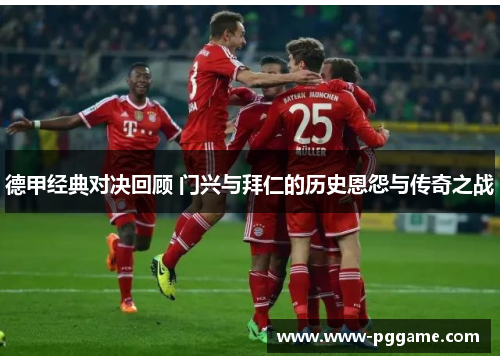 德甲经典对决回顾 门兴与拜仁的历史恩怨与传奇之战