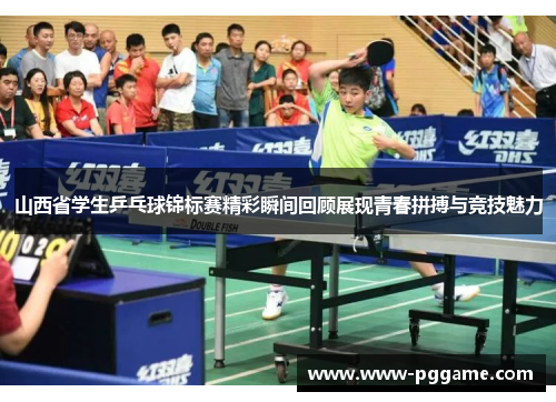 山西省学生乒乓球锦标赛精彩瞬间回顾展现青春拼搏与竞技魅力