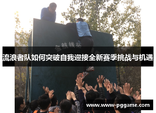 流浪者队如何突破自我迎接全新赛季挑战与机遇