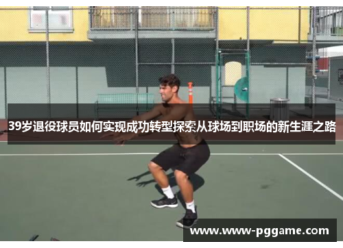 39岁退役球员如何实现成功转型探索从球场到职场的新生涯之路