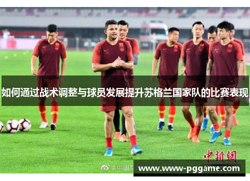 如何通过战术调整与球员发展提升苏格兰国家队的比赛表现