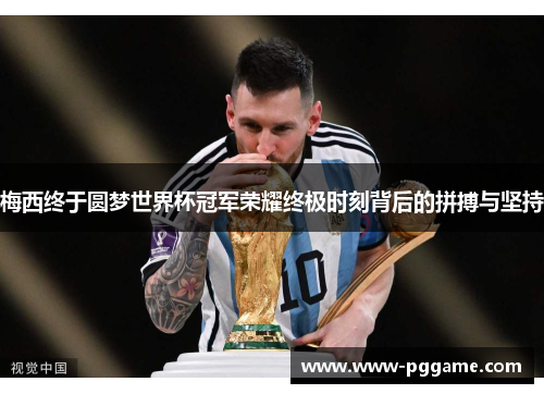 梅西终于圆梦世界杯冠军荣耀终极时刻背后的拼搏与坚持