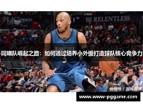 同曦队崛起之路：如何通过培养小外援打造球队核心竞争力