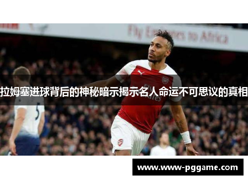 拉姆塞进球背后的神秘暗示揭示名人命运不可思议的真相