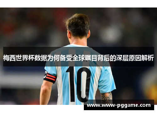 梅西世界杯数据为何备受全球瞩目背后的深层原因解析