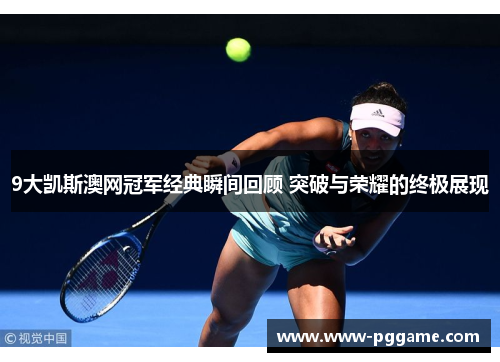 9大凯斯澳网冠军经典瞬间回顾 突破与荣耀的终极展现