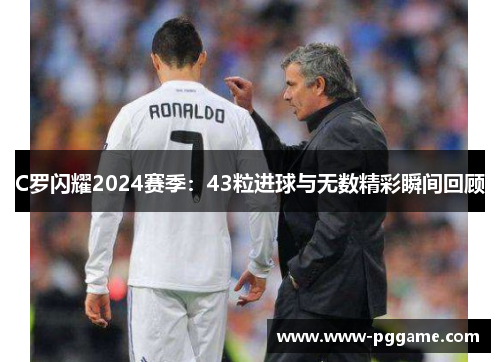 C罗闪耀2024赛季：43粒进球与无数精彩瞬间回顾