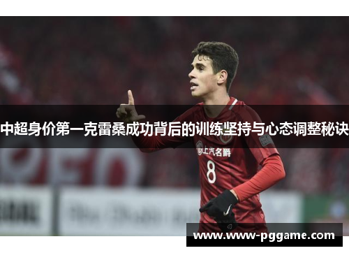 中超身价第一克雷桑成功背后的训练坚持与心态调整秘诀