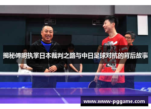 揭秘傅明执掌日本裁判之路与中日足球对抗的背后故事