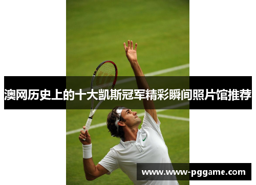 澳网历史上的十大凯斯冠军精彩瞬间照片馆推荐