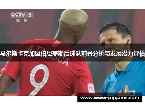 马尔斯卡克加盟伯恩茅斯后球队前景分析与发展潜力评估