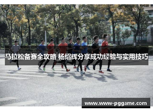 马拉松备赛全攻略 杨绍辉分享成功经验与实用技巧