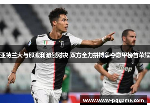 亚特兰大与那波利激烈对决 双方全力拼搏争夺意甲榜首荣耀