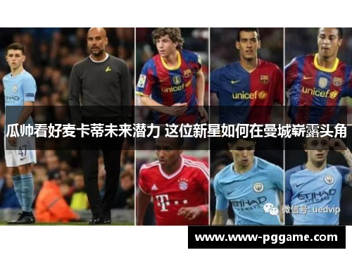 瓜帅看好麦卡蒂未来潜力 这位新星如何在曼城崭露头角