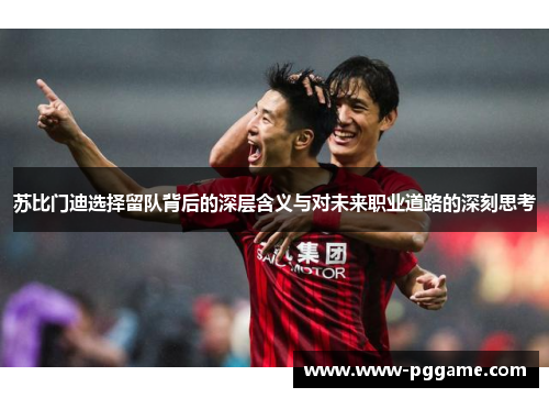 苏比门迪选择留队背后的深层含义与对未来职业道路的深刻思考