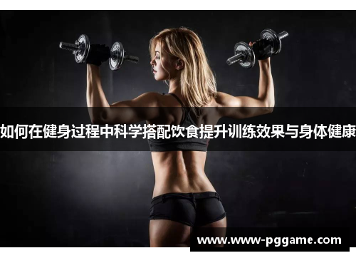 如何在健身过程中科学搭配饮食提升训练效果与身体健康