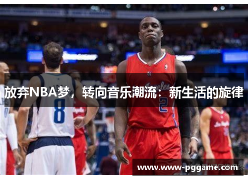 放弃NBA梦，转向音乐潮流：新生活的旋律