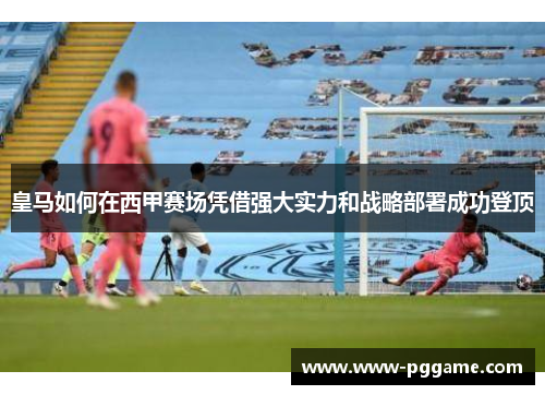 皇马如何在西甲赛场凭借强大实力和战略部署成功登顶