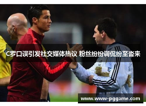 C罗口误引发社交媒体热议 粉丝纷纷调侃纷至沓来