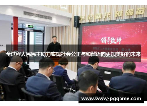 全过程人民民主助力实现社会公正与和谐迈向更加美好的未来
