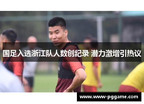 国足入选浙江队人数创纪录 潜力激增引热议