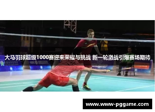 大马羽球超级1000赛迎来荣耀与挑战 新一轮激战引爆赛场期待