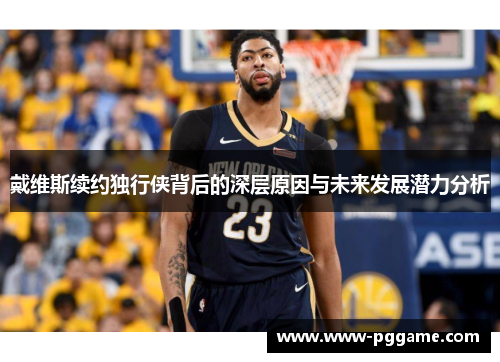 戴维斯续约独行侠背后的深层原因与未来发展潜力分析