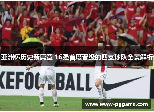 亚洲杯历史新篇章 16强首度晋级的四支球队全景解析