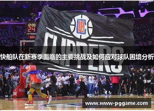 快船队在新赛季面临的主要挑战及如何应对球队困境分析